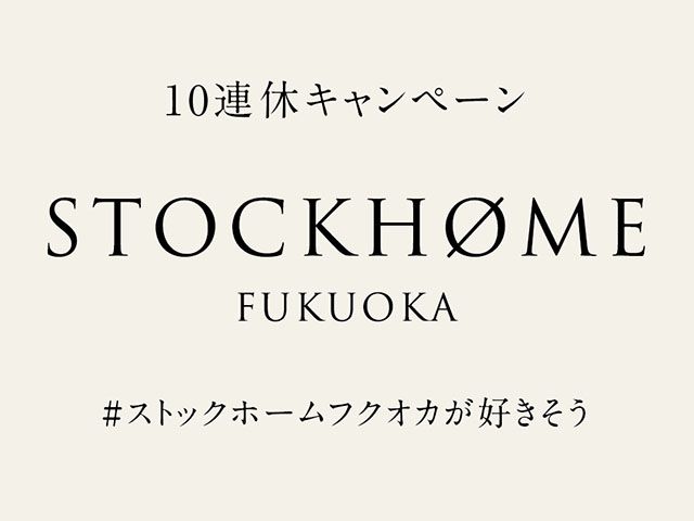 10連休キャンペーン　#ストックホームフクオカが好きそう