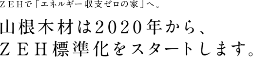 ZEHで「エネルギー収支ゼロの家」へ。　山根木材は2020年から、ZEH標準化をスタートします。