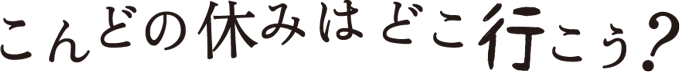 こんどの休みはどこ行こう?