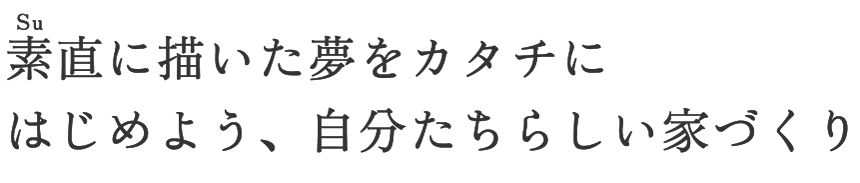 素直に描いた夢をカタチにはじめよう、自分たちらしい家づくり